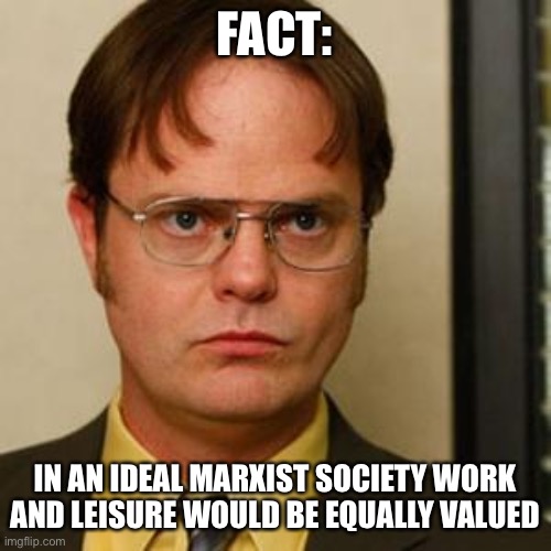 Make myself feel better for doing nothing | FACT:; IN AN IDEAL MARXIST SOCIETY WORK AND LEISURE WOULD BE EQUALLY VALUED | image tagged in dwight fact | made w/ Imgflip meme maker
