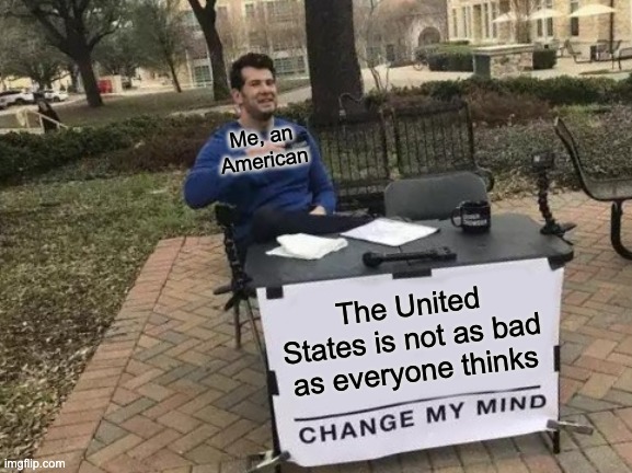 i'm about to start a war in the comments aren't i | Me, an American; The United States is not as bad as everyone thinks | image tagged in memes,change my mind,united states,america,f yeah,europe sucks | made w/ Imgflip meme maker