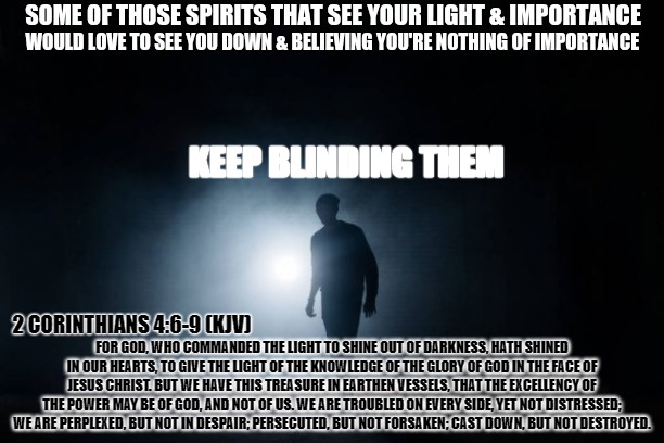 KEEP BLINDING THEM; FOR GOD, WHO COMMANDED THE LIGHT TO SHINE OUT OF DARKNESS, HATH SHINED IN OUR HEARTS, TO GIVE THE LIGHT OF THE KNOWLEDGE OF THE GLORY OF GOD IN THE FACE OF JESUS CHRIST. BUT WE HAVE THIS TREASURE IN EARTHEN VESSELS, THAT THE EXCELLENCY OF THE POWER MAY BE OF GOD, AND NOT OF US. WE ARE TROUBLED ON EVERY SIDE, YET NOT DISTRESSED; WE ARE PERPLEXED, BUT NOT IN DESPAIR; PERSECUTED, BUT NOT FORSAKEN; CAST DOWN, BUT NOT DESTROYED. 2 CORINTHIANS 4:6-9 (KJV) | image tagged in memes,god,jesus,power,scripture,blind man | made w/ Imgflip meme maker