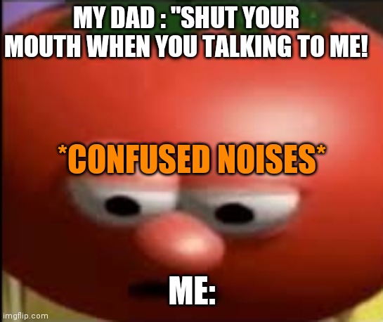 Sad tomato | MY DAD : "SHUT YOUR MOUTH WHEN YOU TALKING TO ME! *CONFUSED NOISES*; ME: | image tagged in sad tomato | made w/ Imgflip meme maker