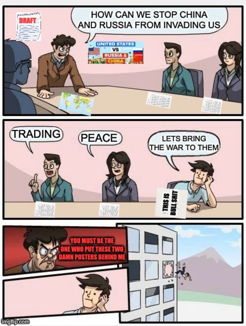 I GUESS ITS TIME TO GO TO WAR BOIS... | YOU MUST BE THE ONE WHO PUT THESE TWO DAMN POSTERS BEHIND ME | image tagged in boardroom meeting suggestion,china,russia,memes,so true memes | made w/ Imgflip meme maker