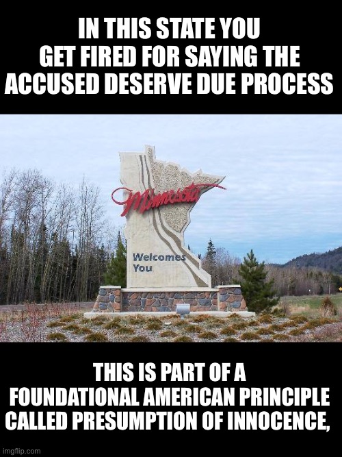 Minnesota the land of 10,000 fakes | IN THIS STATE YOU GET FIRED FOR SAYING THE ACCUSED DESERVE DUE PROCESS; THIS IS PART OF A FOUNDATIONAL AMERICAN PRINCIPLE CALLED PRESUMPTION OF INNOCENCE, | image tagged in minnesota,antifa,blm,democratic socialism,leftists,woke | made w/ Imgflip meme maker