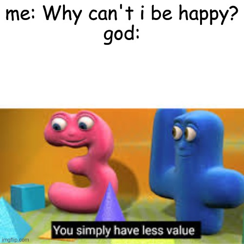 You simply have less value |  me: Why can't i be happy?
god: | image tagged in you simply have less value,god,depression | made w/ Imgflip meme maker