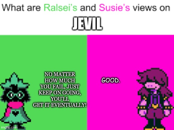 Ralsei and Susie | GOOD. NO MATTER HOW MUCH YOU FAIL, JUST KEEP ON GOING, YOU'LL GET IT EVENTUALLY! JEVIL | image tagged in ralsei and susie | made w/ Imgflip meme maker
