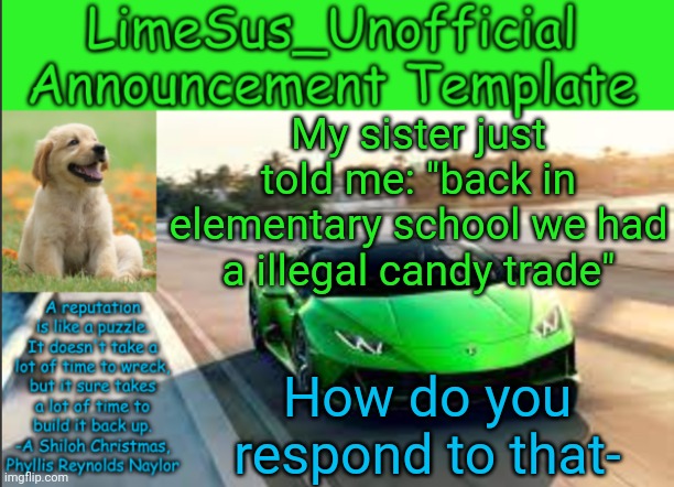 Ah yes I just love illegal candy trades don't you | My sister just told me: "back in elementary school we had a illegal candy trade"; How do you respond to that- | image tagged in limesus_unofficial announcement template v1 | made w/ Imgflip meme maker