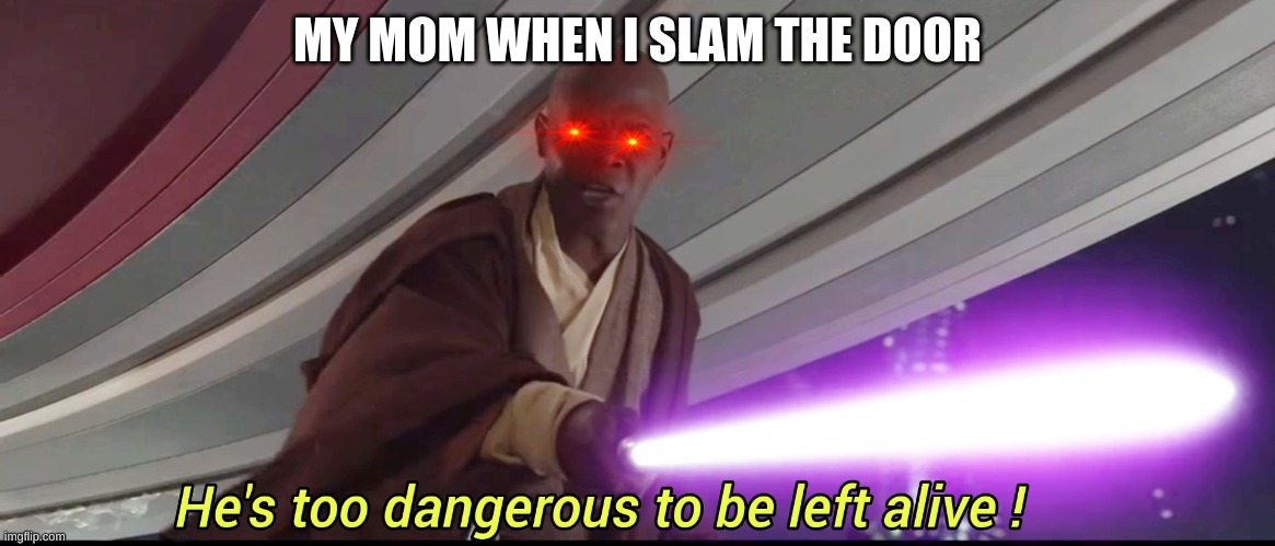 your childhood | MY MOM WHEN I SLAM THE DOOR | image tagged in hes to dangerous to be kept alive meme,moms,door,star wars prequels | made w/ Imgflip meme maker