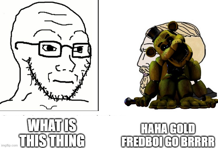 ..... | HAHA GOLD FREDBOI GO BRRRR; WHAT IS THIS THING | image tagged in soyboy vs yes chad,yellowbear | made w/ Imgflip meme maker
