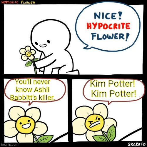 who killed Ashli Babbitt | You'll never know Ashli Babbitt's killer. Kim Potter!  Kim Potter! | image tagged in srgrafo hypocrite flower | made w/ Imgflip meme maker