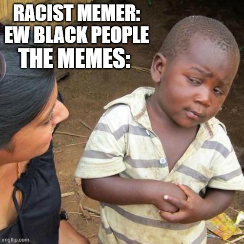 funny | RACIST MEMER: EW BLACK PEOPLE; THE MEMES: | image tagged in memes,third world skeptical kid | made w/ Imgflip meme maker