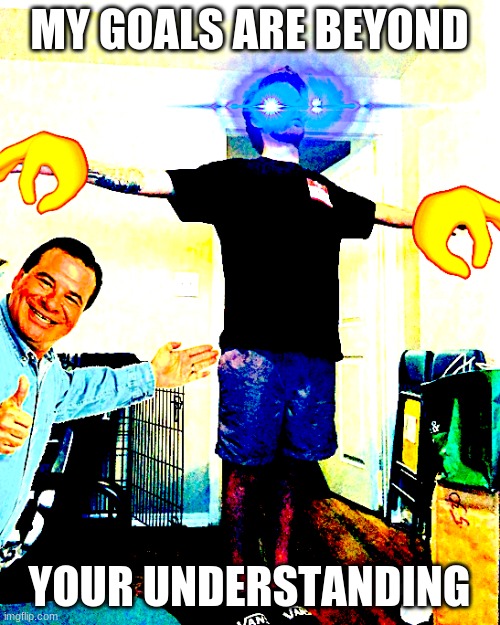 Yub hits a T-Pose | MY GOALS ARE BEYOND YOUR UNDERSTANDING | image tagged in yub hits a t-pose | made w/ Imgflip meme maker