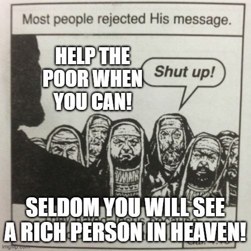 They hated jesus because he told them the truth | HELP THE POOR WHEN YOU CAN! SELDOM YOU WILL SEE A RICH PERSON IN HEAVEN! | image tagged in they hated jesus because he told them the truth | made w/ Imgflip meme maker