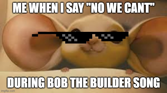Desperaux meme | ME WHEN I SAY "NO WE CANT"; DURING BOB THE BUILDER SONG | image tagged in memes | made w/ Imgflip meme maker