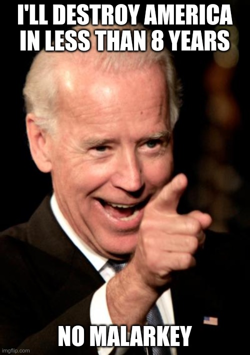 Smilin Biden Meme | I'LL DESTROY AMERICA IN LESS THAN 8 YEARS NO MALARKEY | image tagged in memes,smilin biden | made w/ Imgflip meme maker
