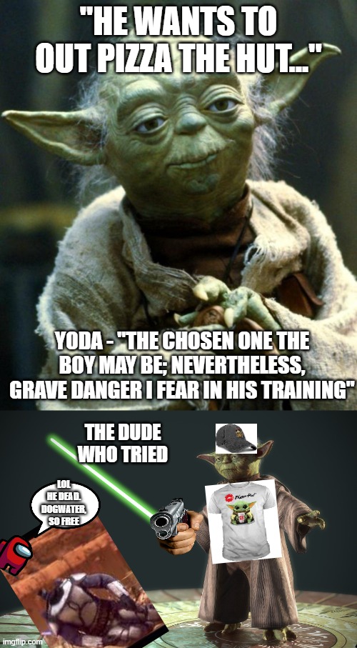 man thought. no way yoda bota turn on pizza hut | "HE WANTS TO OUT PIZZA THE HUT..."; YODA - "THE CHOSEN ONE THE BOY MAY BE; NEVERTHELESS, GRAVE DANGER I FEAR IN HIS TRAINING"; THE DUDE WHO TRIED; LOL HE DEAD. DOGWATER, SO FREE | image tagged in memes,star wars yoda | made w/ Imgflip meme maker