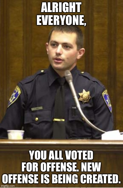 Police Officer Testifying | ALRIGHT EVERYONE, YOU ALL VOTED FOR OFFENSE. NEW OFFENSE IS BEING CREATED. | image tagged in memes,police officer testifying | made w/ Imgflip meme maker
