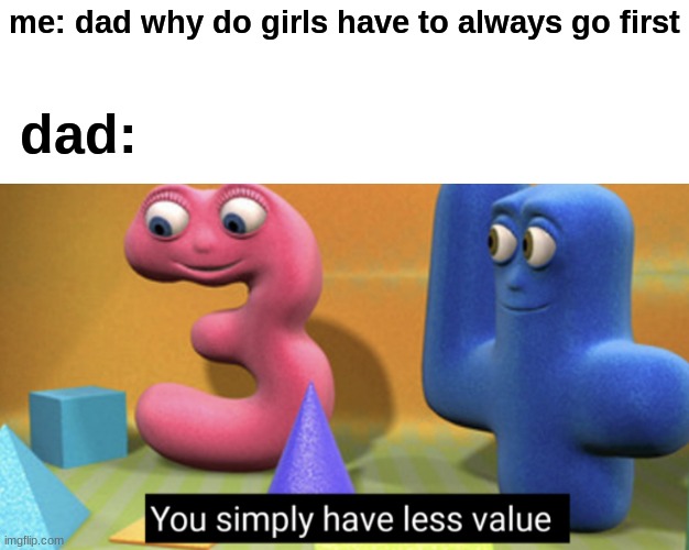 Reality is often disappointing | me: dad why do girls have to always go first; dad: | image tagged in you simply have less value | made w/ Imgflip meme maker