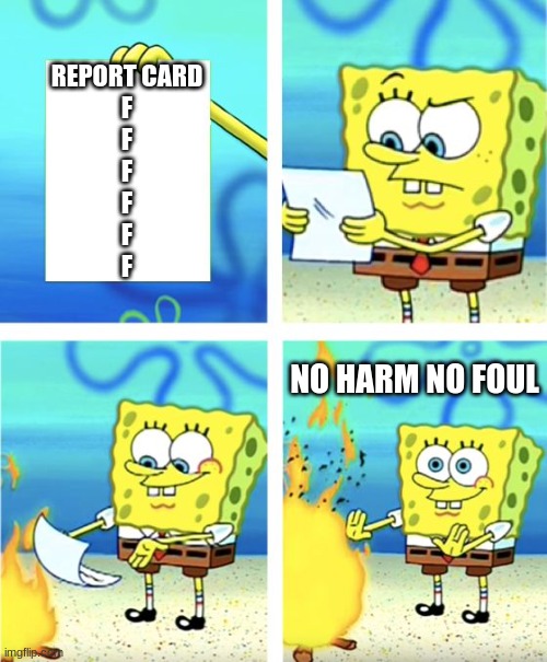 School | REPORT CARD
F
F
F
F
F
F; NO HARM NO FOUL | image tagged in spongebob burning paper | made w/ Imgflip meme maker