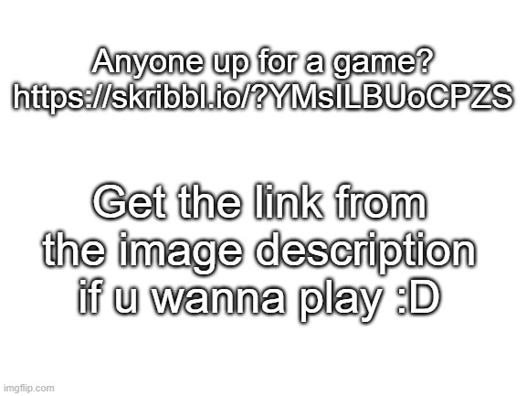 Skribbl game for fun :) | Anyone up for a game?
https://skribbl.io/?YMsILBUoCPZS; Get the link from the image description if u wanna play :D | image tagged in blank white template | made w/ Imgflip meme maker