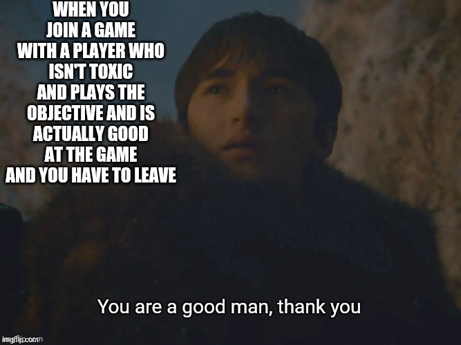You are a good man, thank you | WHEN YOU JOIN A GAME WITH A PLAYER WHO ISN'T TOXIC AND PLAYS THE OBJECTIVE AND IS ACTUALLY GOOD AT THE GAME AND YOU HAVE TO LEAVE | image tagged in you are a good man thank you | made w/ Imgflip meme maker