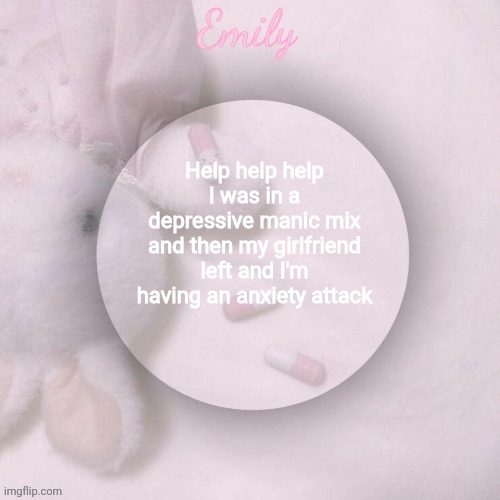 Help help help I was in a depressive manic mix and then my girlfriend left and I'm having an anxiety attack | image tagged in emily's announcement template | made w/ Imgflip meme maker