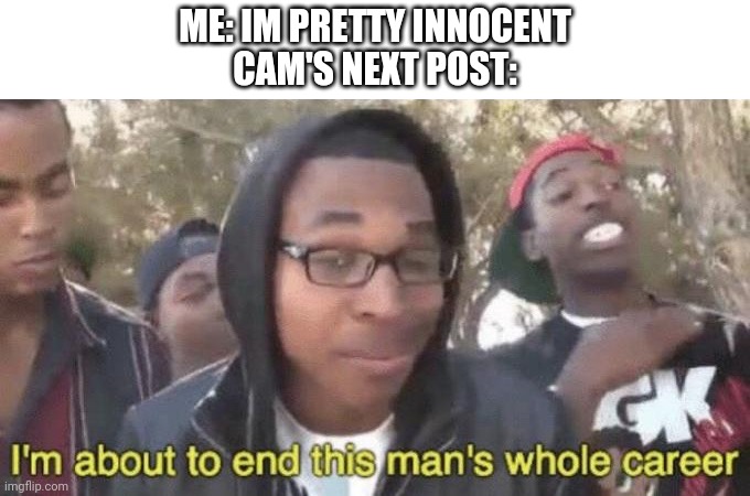 B r u h | ME: IM PRETTY INNOCENT
CAM'S NEXT POST: | image tagged in i m about to end this man s whole career | made w/ Imgflip meme maker
