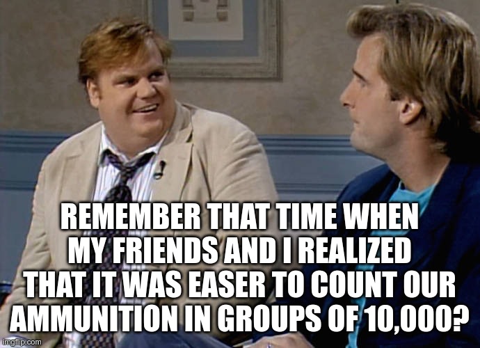 Remember that time | REMEMBER THAT TIME WHEN MY FRIENDS AND I REALIZED THAT IT WAS EASER TO COUNT OUR AMMUNITION IN GROUPS OF 10,000? | image tagged in remember that time | made w/ Imgflip meme maker