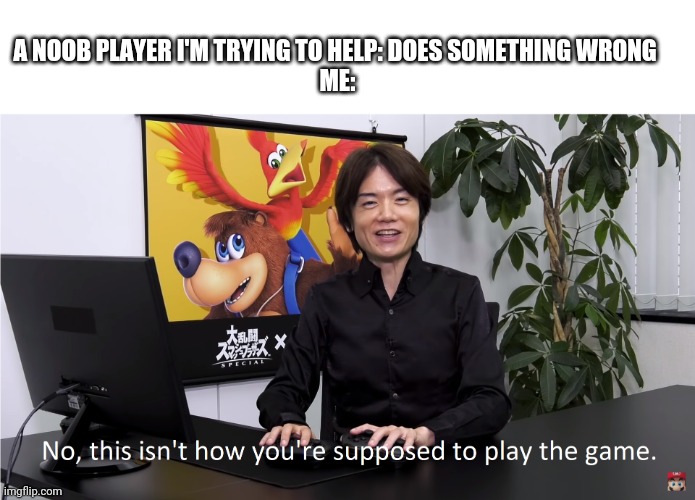 This Isn't How You're Supposed to Play the GaME | A NOOB PLAYER I'M TRYING TO HELP: DOES SOMETHING WRONG 
ME: | image tagged in this isn't how you're supposed to play the game | made w/ Imgflip meme maker