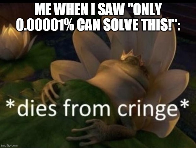 Dies from cringe | ME WHEN I SAW "ONLY 0.00001% CAN SOLVE THIS!": | image tagged in dies from cringe | made w/ Imgflip meme maker
