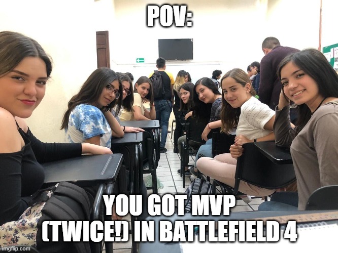 Most Valuable Player of all time? Maybe. | POV:; YOU GOT MVP (TWICE!) IN BATTLEFIELD 4 | image tagged in girls in class looking back | made w/ Imgflip meme maker