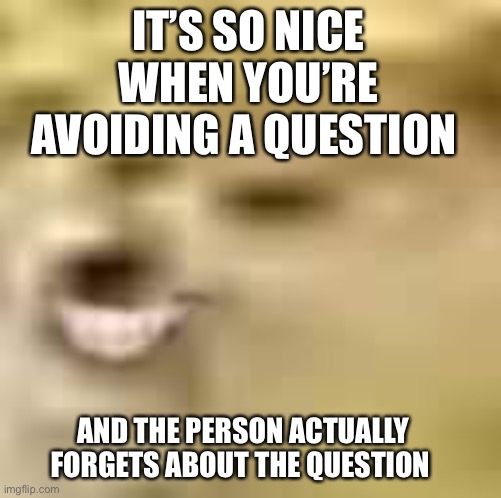 It really is tho | IT’S SO NICE WHEN YOU’RE AVOIDING A QUESTION; AND THE PERSON ACTUALLY FORGETS ABOUT THE QUESTION | image tagged in smiling doge | made w/ Imgflip meme maker