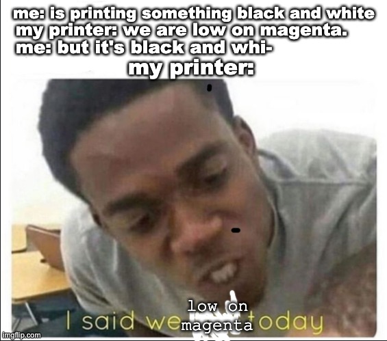 it's just magenta | me: is printing something black and white; my printer: we are low on magenta. me: but it's black and whi-; my printer:; low on magenta | image tagged in i said we sad today,memes,imgflip,dank memes | made w/ Imgflip meme maker