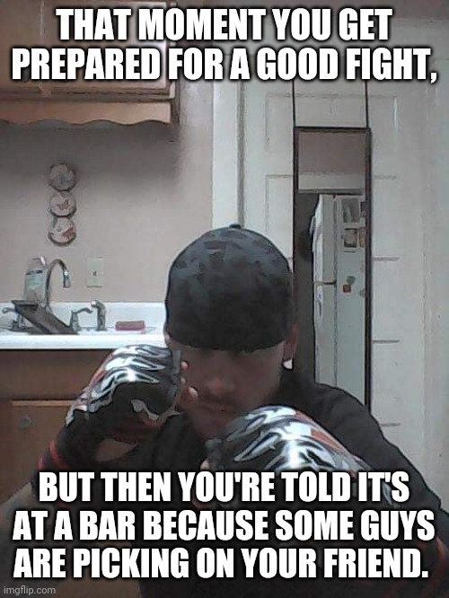 Justin MMA Schultz | THAT MOMENT YOU GET PREPARED FOR A GOOD FIGHT, BUT THEN YOU'RE TOLD IT'S AT A BAR BECAUSE SOME GUYS ARE PICKING ON YOUR FRIEND. | image tagged in justin mma schultz | made w/ Imgflip meme maker