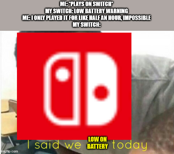 *insert title here* | ME: *PLAYS ON SWITCH*
MY SWITCH: LOW BATTERY WARNING
ME: I ONLY PLAYED IT FOR LIKE HALF AN HOUR, IMPOSSIBLE
MY SWITCH:; LOW ON BATTERY | image tagged in i said we ____ today,bruh moment | made w/ Imgflip meme maker
