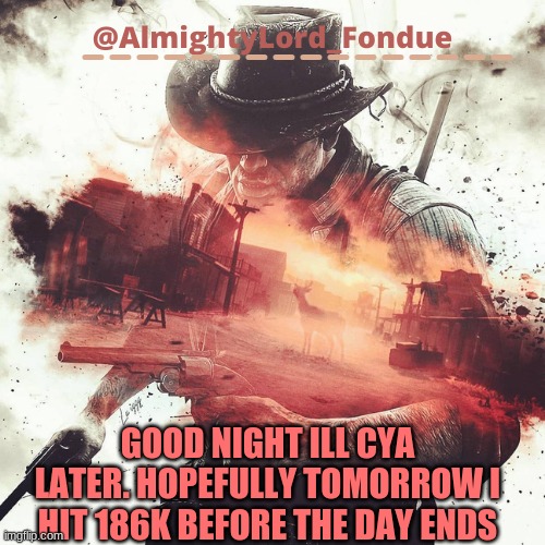 Arthur Morgan Temp-Fondue | GOOD NIGHT ILL CYA LATER. HOPEFULLY TOMORROW I HIT 186K BEFORE THE DAY ENDS | image tagged in arthur morgan temp-fondue | made w/ Imgflip meme maker