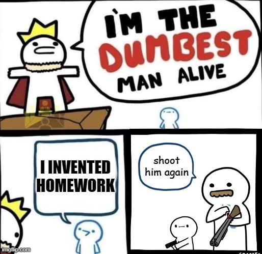 who invented homework... | I INVENTED HOMEWORK | image tagged in i'm the dumbest man alive,homework,billy what have you done | made w/ Imgflip meme maker
