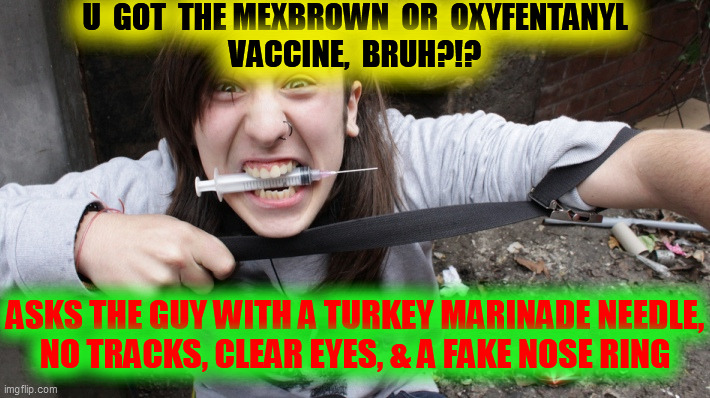 sad sad junky | U  GOT  THE MEXBROWN  OR  OXYFENTANYL
VACCINE,  BRUH?!? ASKS THE GUY WITH A TURKEY MARINADE NEEDLE,
NO TRACKS, CLEAR EYES, & A FAKE NOSE RIN | image tagged in sad sad junky | made w/ Imgflip meme maker