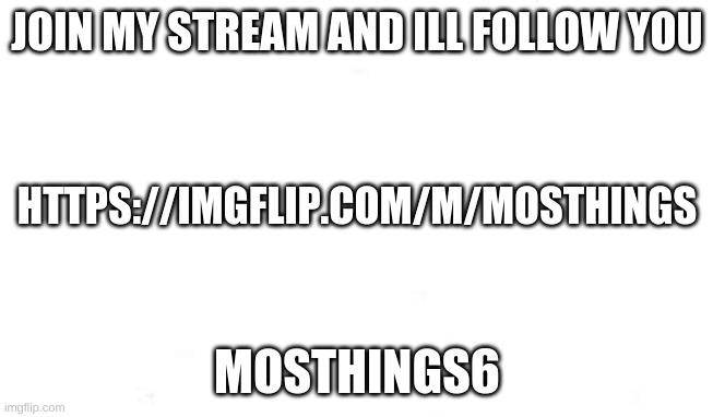 join it pls | JOIN MY STREAM AND ILL FOLLOW YOU; HTTPS://IMGFLIP.COM/M/MOSTHINGS; MOSTHINGS6 | image tagged in white | made w/ Imgflip meme maker
