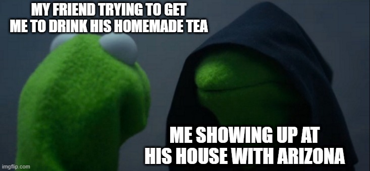 Evil Kermit | MY FRIEND TRYING TO GET ME TO DRINK HIS HOMEMADE TEA; ME SHOWING UP AT HIS HOUSE WITH ARIZONA | image tagged in memes,evil kermit | made w/ Imgflip meme maker