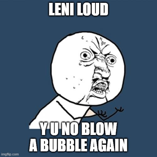 Y U No Meme | LENI LOUD; Y U NO BLOW A BUBBLE AGAIN | image tagged in memes,y u no | made w/ Imgflip meme maker