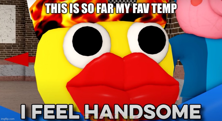 idk why lol | THIS IS SO FAR MY FAV TEMP | image tagged in i feel handsome | made w/ Imgflip meme maker