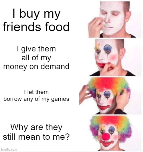 Clown Applying Makeup | I buy my friends food; I give them all of my money on demand; I let them borrow any of my games; Why are they still mean to me? | image tagged in memes,clown applying makeup,friends,bullies | made w/ Imgflip meme maker