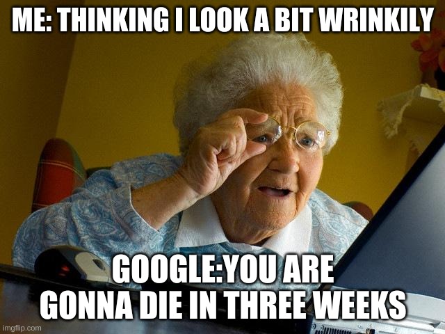 Google... | ME: THINKING I LOOK A BIT WRINKILY; GOOGLE:YOU ARE GONNA DIE IN THREE WEEKS | image tagged in memes,grandma finds the internet | made w/ Imgflip meme maker
