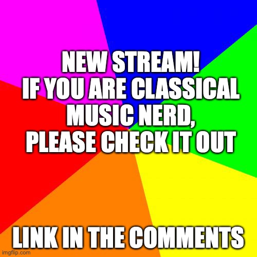 Classical Music Nerds, Where You At? | NEW STREAM! IF YOU ARE CLASSICAL MUSIC NERD, PLEASE CHECK IT OUT; LINK IN THE COMMENTS | image tagged in memes,blank colored background,new stream,classical music,good news everyone | made w/ Imgflip meme maker