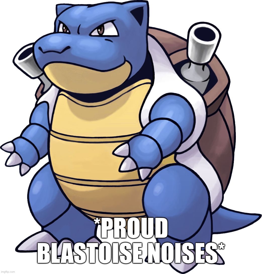 BLASTOISE | *PROUD BLASTOISE NOISES* | image tagged in blastoise | made w/ Imgflip meme maker