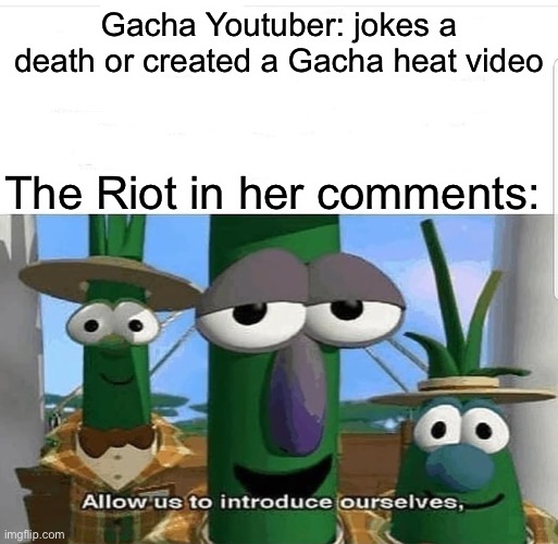 Allow us to introduce ourselves | Gacha Youtuber: jokes a death or created a Gacha heat video; The Riot in her comments: | image tagged in allow us to introduce ourselves | made w/ Imgflip meme maker