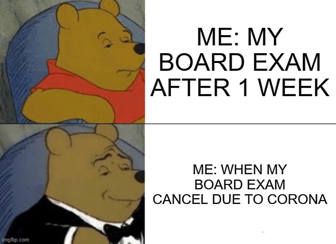 BOARD EXAMS | ME: MY BOARD EXAM AFTER 1 WEEK; ME: WHEN MY BOARD EXAM CANCEL DUE TO CORONA | image tagged in memes,tuxedo winnie the pooh | made w/ Imgflip meme maker