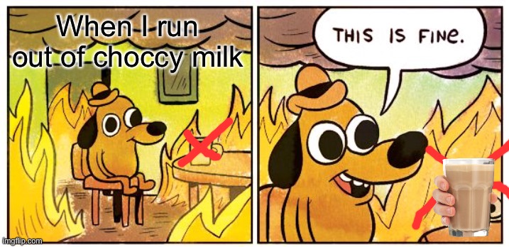 Bruh | When I run out of choccy milk | image tagged in memes,this is fine | made w/ Imgflip meme maker