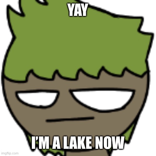 YAY; I’M A LAKE NOW | made w/ Imgflip meme maker