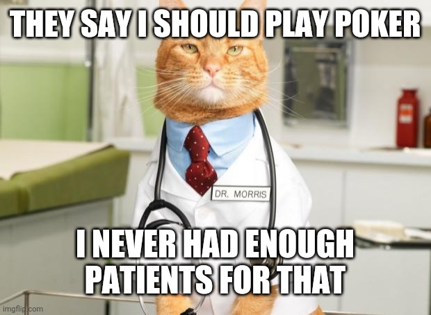 Cat Doctor |  THEY SAY I SHOULD PLAY POKER; I NEVER HAD ENOUGH PATIENTS FOR THAT | image tagged in cat doctor | made w/ Imgflip meme maker