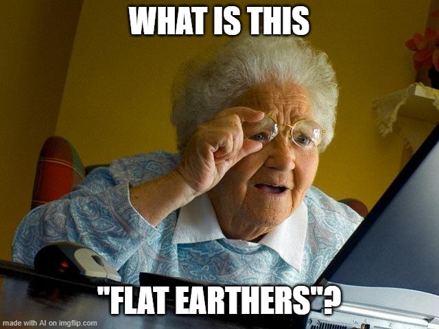 AI cannot compute the madness [random AI generated meme] | WHAT IS THIS; "FLAT EARTHERS"? | image tagged in memes,grandma finds the internet,distraction,flat earth,ai meme | made w/ Imgflip meme maker